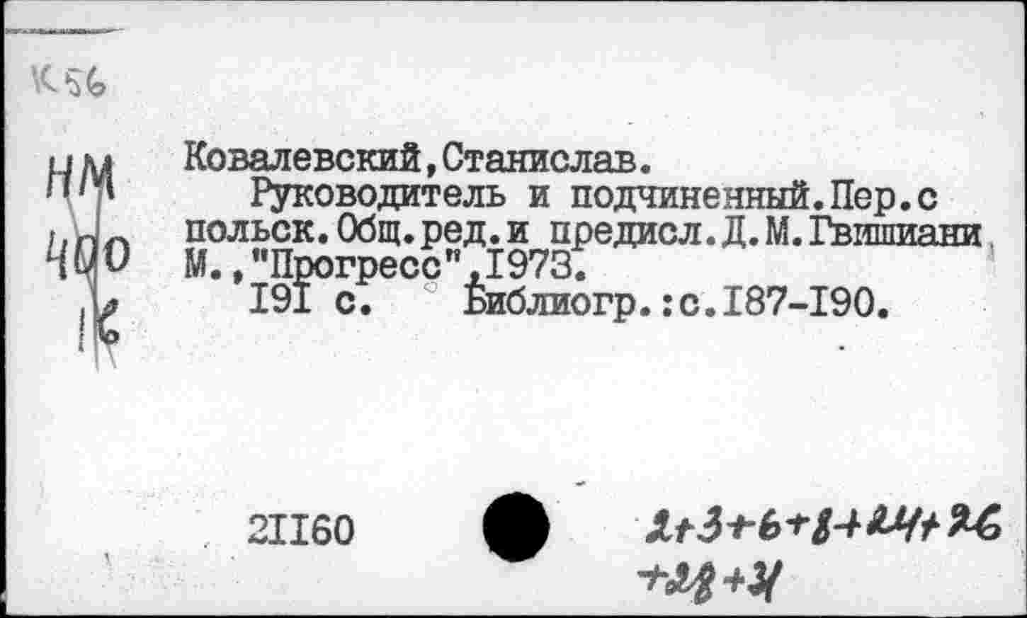 ﻿Ковалевский,Станислав.
Руководитель и подчиненный.Пер.с польск.Общ.ред.и предисл.Д.М. Гвишиани М.,"Прогресс",1973.
191 с. Библиогр.:с.187-190.
21160
